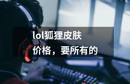 lol狐狸皮肤价格，要所有的-第1张-游戏资讯-龙启科技