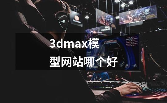 3dmax模型网站哪个好-第1张-游戏资讯-龙启科技