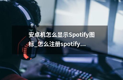 安卓机怎么显示Spotify图标_怎么注册spotify账号中国-第1张-游戏资讯-龙启科技