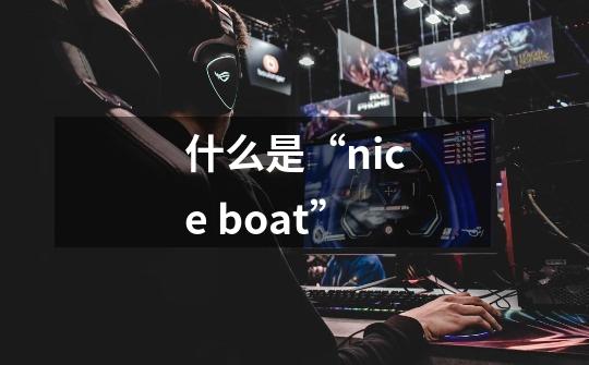 什么是“nice boat”-第1张-游戏资讯-龙启科技