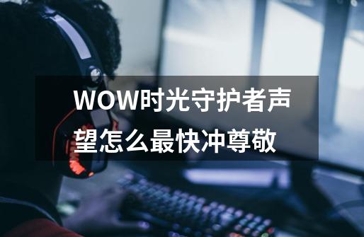 WOW时光守护者声望怎么最快冲尊敬-第1张-游戏资讯-龙启科技