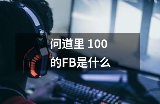 问道里 100的FB是什么-第1张-游戏资讯-龙启科技