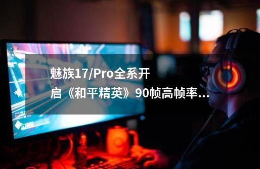 魅族17/Pro全系开启《和平精英》90帧高帧率模式后，用户能体验到怎样的游戏效果-第1张-游戏资讯-龙启科技