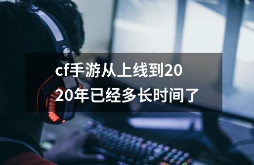 cf手游从上线到2020年已经多长时间了-第1张-游戏资讯-龙启科技