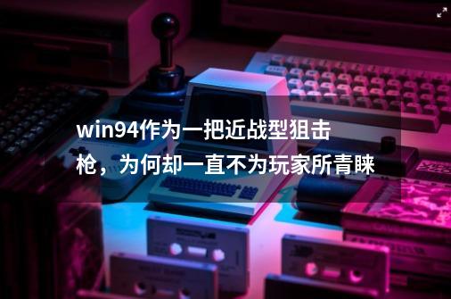 win94作为一把近战型狙击枪，为何却一直不为玩家所青睐-第1张-游戏资讯-龙启科技