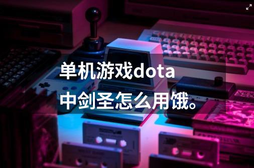 单机游戏dota中剑圣怎么用饿。-第1张-游戏资讯-龙启科技