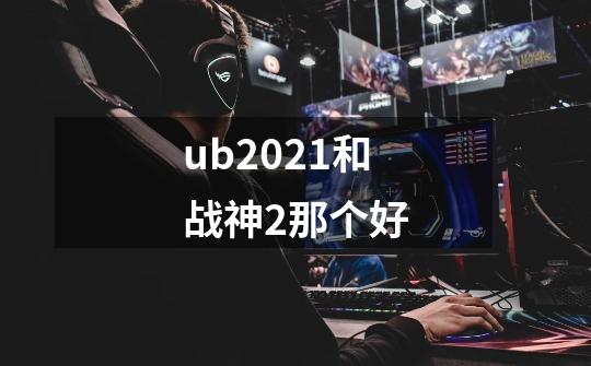 ub2021和战神2那个好-第1张-游戏资讯-龙启科技