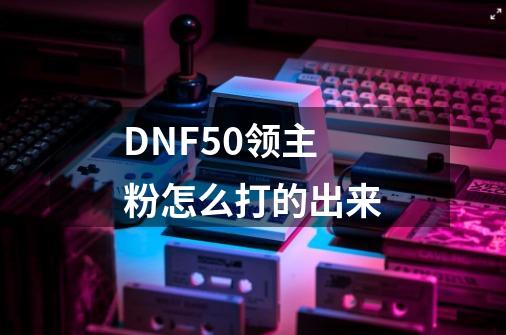 DNF50领主粉怎么打的出来-第1张-游戏资讯-龙启科技