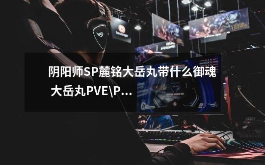 阴阳师SP麓铭大岳丸带什么御魂 大岳丸PVE\PVP御魂推荐-第1张-游戏资讯-龙启科技