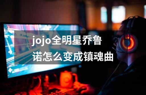 jojo全明星乔鲁诺怎么变成镇魂曲-第1张-游戏资讯-龙启科技