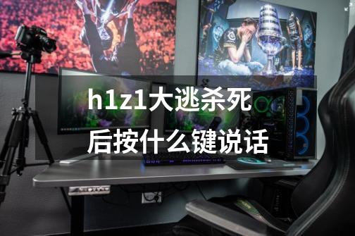 h1z1大逃杀死后按什么键说话-第1张-游戏资讯-龙启科技