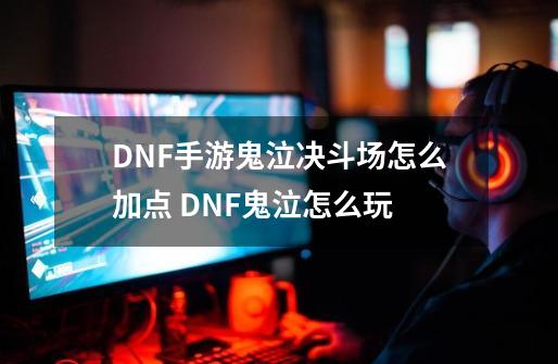 DNF手游鬼泣决斗场怎么加点 DNF鬼泣怎么玩-第1张-游戏资讯-龙启科技