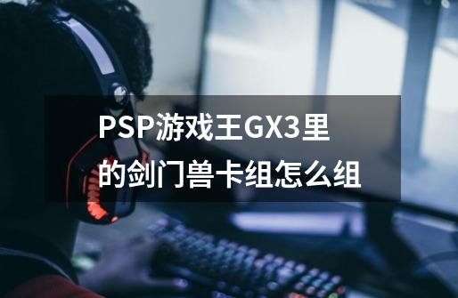 PSP游戏王GX3里的剑门兽卡组怎么组-第1张-游戏资讯-龙启科技