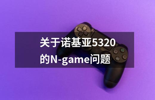 关于诺基亚5320的N-game问题-第1张-游戏资讯-龙启科技