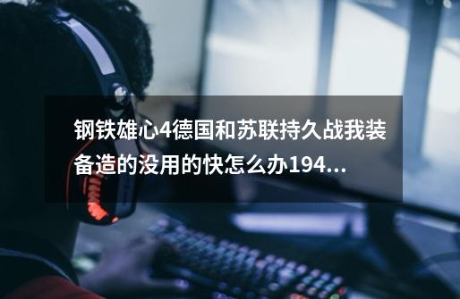 钢铁雄心4德国和苏联持久战我装备造的没用的快怎么办1946年了-第1张-游戏资讯-龙启科技