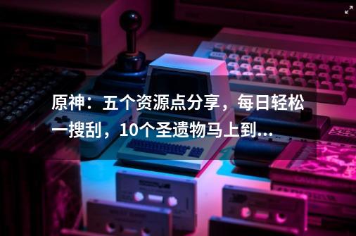 原神：五个资源点分享，每日轻松一搜刮，10个圣遗物马上到手-第1张-游戏资讯-龙启科技