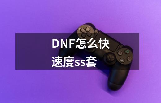 DNF怎么快速度ss套-第1张-游戏资讯-龙启科技