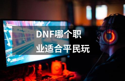 DNF哪个职业适合平民玩-第1张-游戏资讯-龙启科技