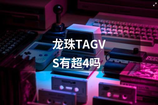 龙珠TAGVS有超4吗-第1张-游戏资讯-龙启科技