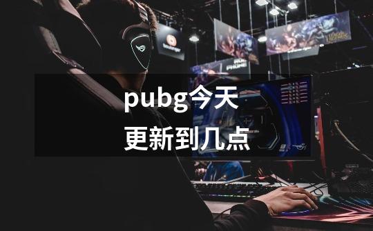 pubg今天更新到几点-第1张-游戏资讯-龙启科技