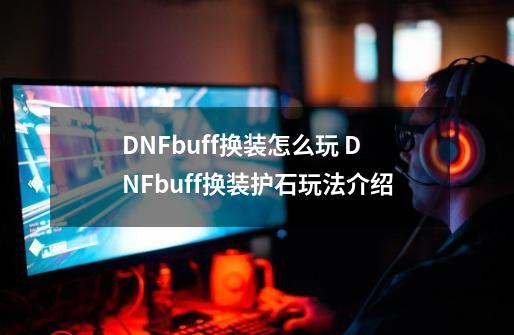 DNFbuff换装怎么玩 DNFbuff换装护石玩法介绍-第1张-游戏资讯-龙启科技