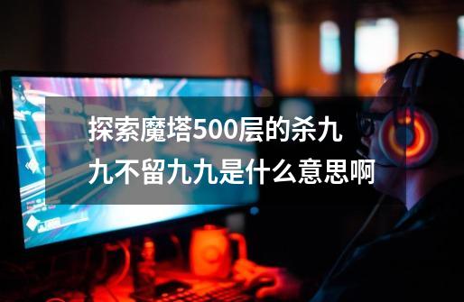 探索魔塔500层的杀九九不留九九是什么意思啊-第1张-游戏资讯-龙启科技