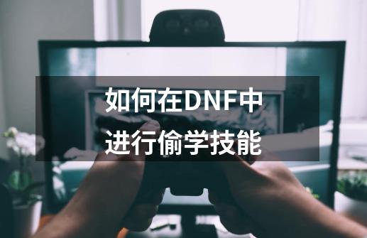 如何在DNF中进行偷学技能-第1张-游戏资讯-龙启科技