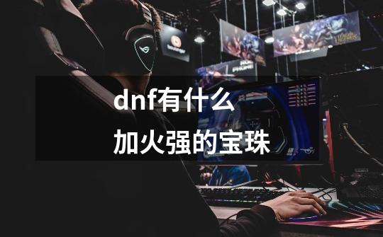 dnf有什么加火强的宝珠-第1张-游戏资讯-龙启科技