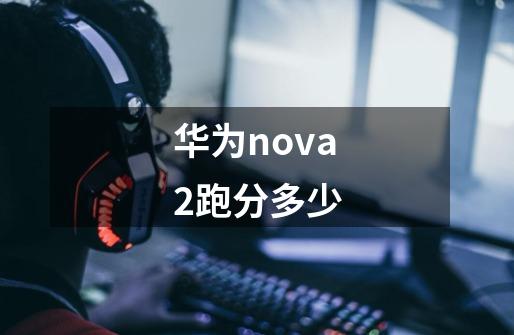 华为nova2跑分多少-第1张-游戏资讯-龙启科技