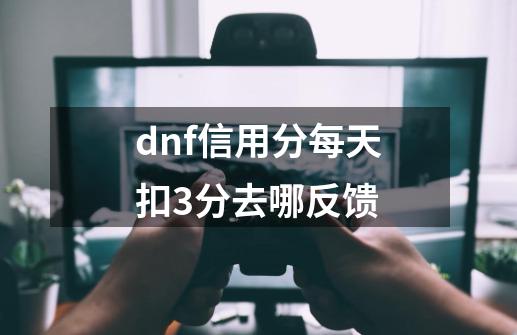 dnf信用分每天扣3分去哪反馈-第1张-游戏资讯-龙启科技