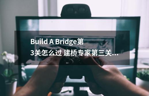 Build A Bridge第3关怎么过 建桥专家第三关三星通关攻略-第1张-游戏资讯-龙启科技