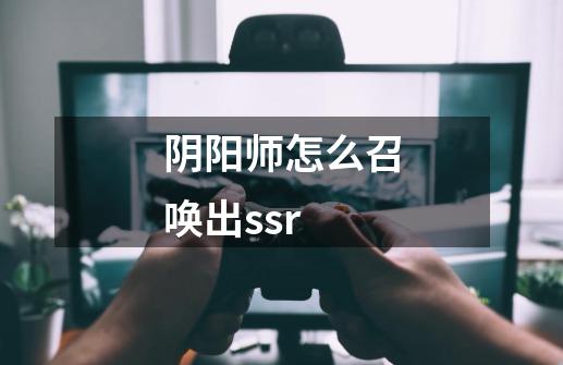 阴阳师怎么召唤出ssr-第1张-游戏资讯-龙启科技