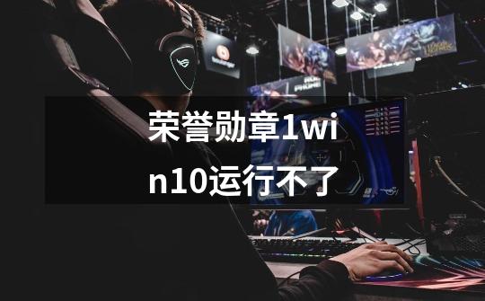 荣誉勋章1win10运行不了-第1张-游戏资讯-龙启科技