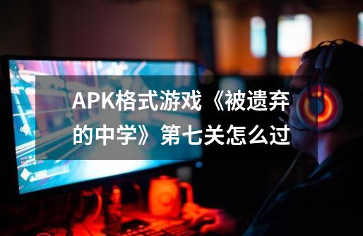 APK格式游戏《被遗弃的中学》第七关怎么过-第1张-游戏资讯-龙启科技