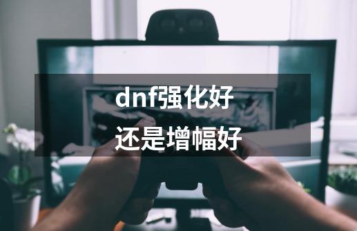 dnf强化好还是增幅好-第1张-游戏资讯-龙启科技