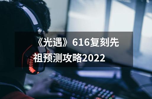 《光遇》6.16复刻先祖预测攻略2022-第1张-游戏资讯-龙启科技