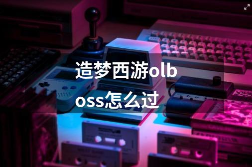 造梦西游olboss怎么过-第1张-游戏资讯-龙启科技