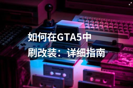 如何在GTA5中刷改装：详细指南-第1张-游戏资讯-龙启科技