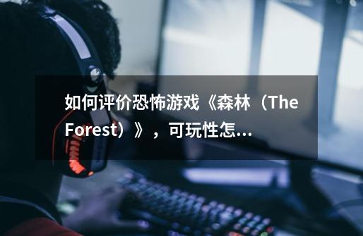 如何评价恐怖游戏《森林（TheForest）》，可玩性怎么样-第1张-游戏资讯-龙启科技