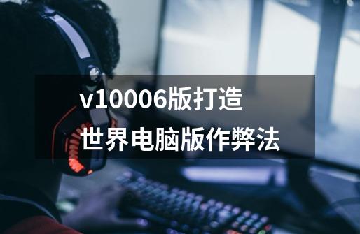 v1.0.006版打造世界电脑版作弊法-第1张-游戏资讯-龙启科技