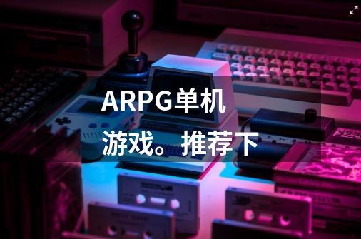 ARPG单机游戏。推荐下-第1张-游戏资讯-龙启科技