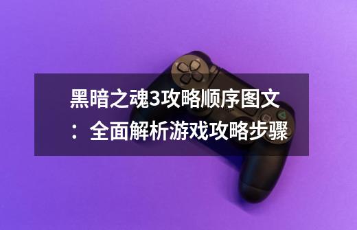 黑暗之魂3攻略顺序图文：全面解析游戏攻略步骤-第1张-游戏资讯-龙启科技