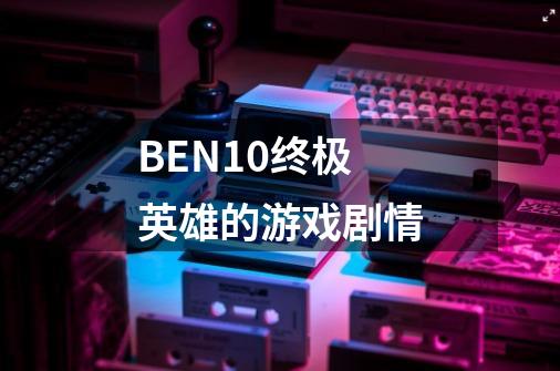 BEN10终极英雄的游戏剧情-第1张-游戏资讯-龙启科技