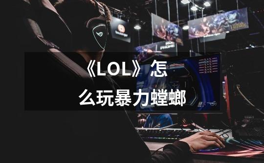 《LOL》怎么玩暴力螳螂-第1张-游戏资讯-龙启科技