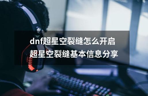 dnf超星空裂缝怎么开启超星空裂缝基本信息分享-第1张-游戏资讯-龙启科技