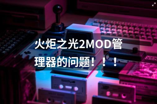 火炬之光2MOD管理器的问题！！！-第1张-游戏资讯-龙启科技