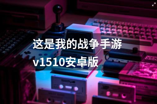 这是我的战争手游 v1.5.10安卓版-第1张-游戏资讯-龙启科技