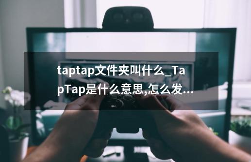 taptap文件夹叫什么_TapTap是什么意思,怎么发来验证码-第1张-游戏资讯-龙启科技