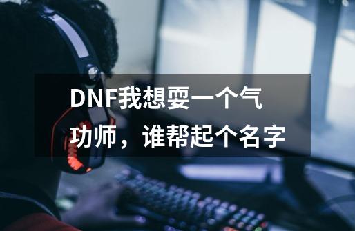 DNF我想耍一个气功师，谁帮起个名字-第1张-游戏资讯-龙启科技