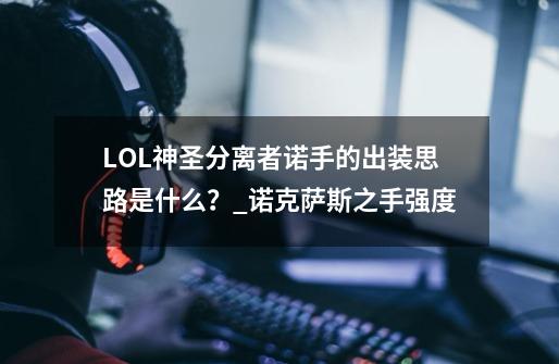 LOL神圣分离者诺手的出装思路是什么？_诺克萨斯之手强度-第1张-游戏资讯-龙启科技